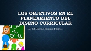 LOS OBJETIVOS EN EL
PLANEAMIENTO DEL
DISEÑO CURRICULAR
M. Ed. Jhonny Ramírez Fuentes
 