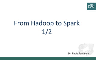 From Hadoop to Spark
1/2
Dr. Fabio Fumarola
 