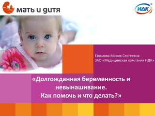 «Долгожданная беременность и
невынашивание.
Как помочь и что делать?»
Ефимова Мария Сергеевна
ЗАО «Медицинская компания ИДК»
 