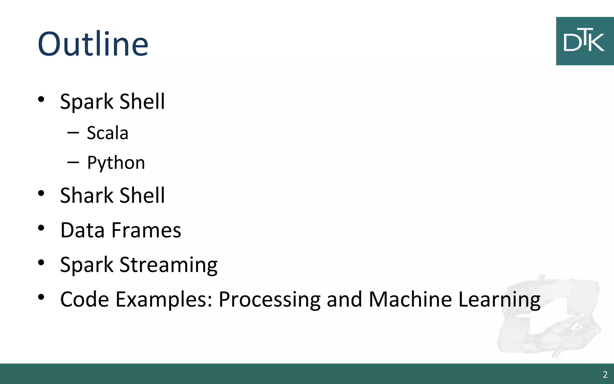 Outline
• Spark Shell
– Scala
– Python
• Shark Shell
• Data Frames
• Spark Streaming
• Code Examples: Processing and Machine Learning
2
 