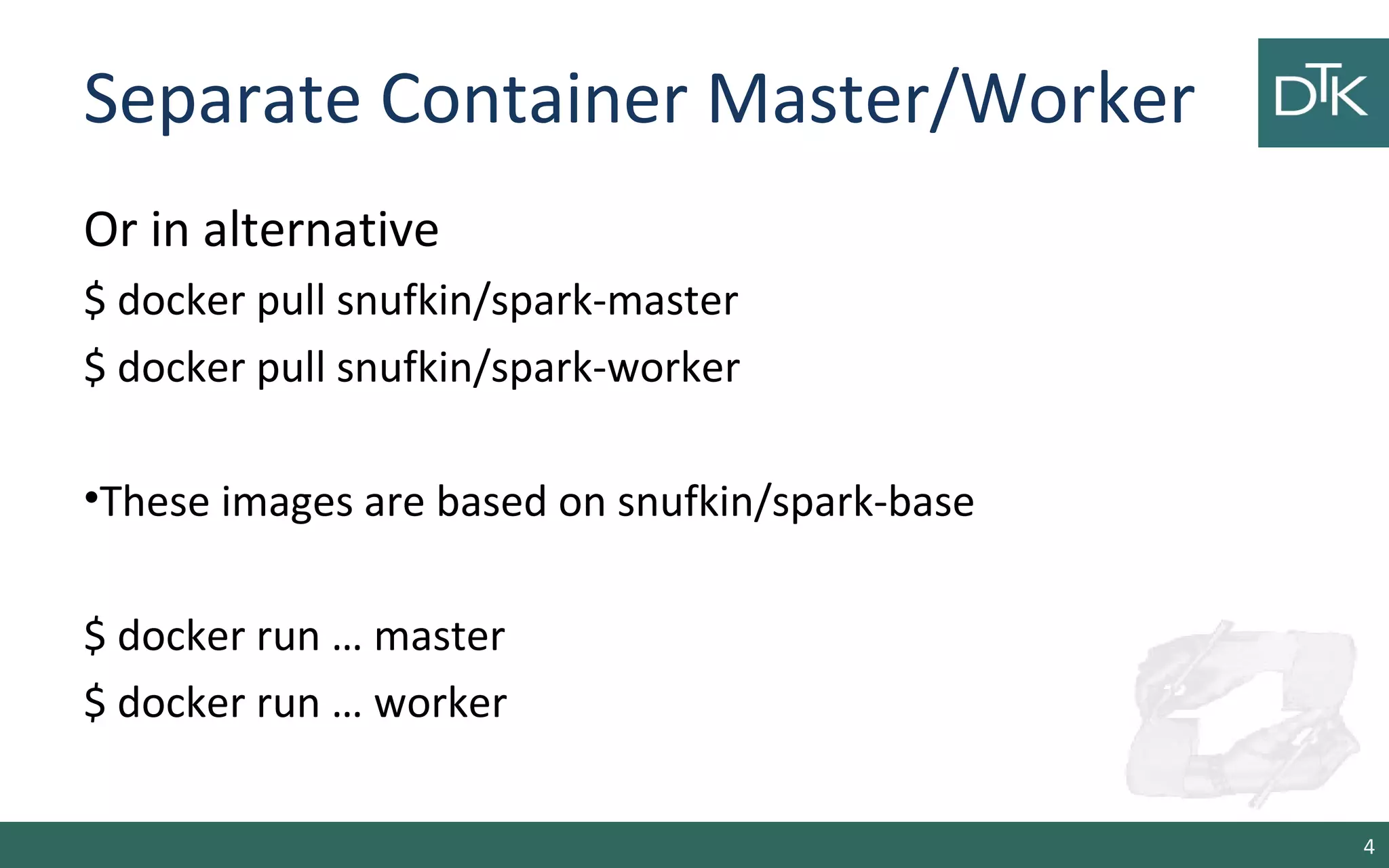 Separate Container Master/Worker
Or in alternative
$ docker pull snufkin/spark-master
$ docker pull snufkin/spark-worker
•These images are based on snufkin/spark-base
$ docker run … master
$ docker run … worker
4
 