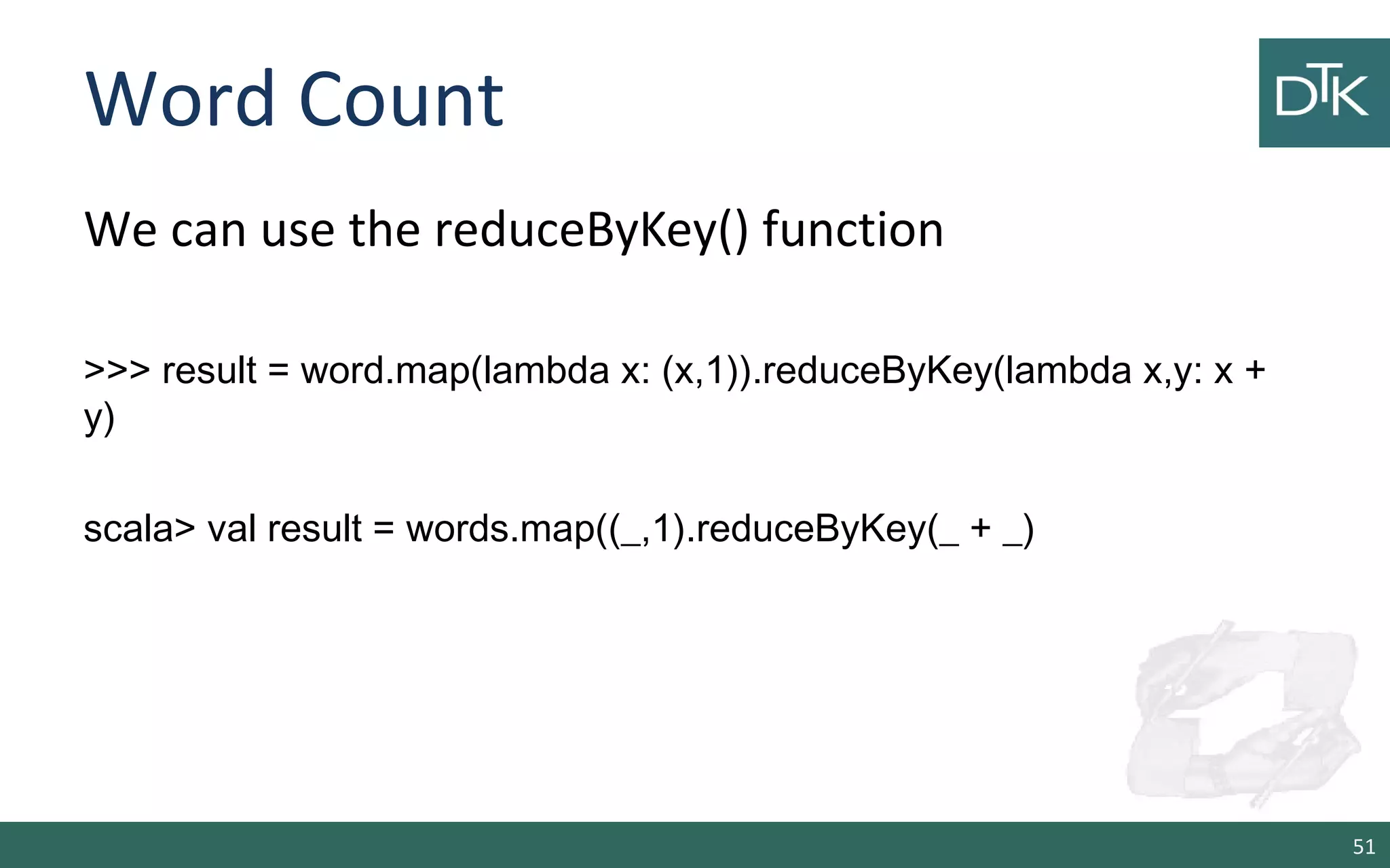 Word Count
We can use the reduceByKey() function
>>> result = word.map(lambda x: (x,1)).reduceByKey(lambda x,y: x +
y)
scala> val result = words.map((_,1).reduceByKey(_ + _)
51
 