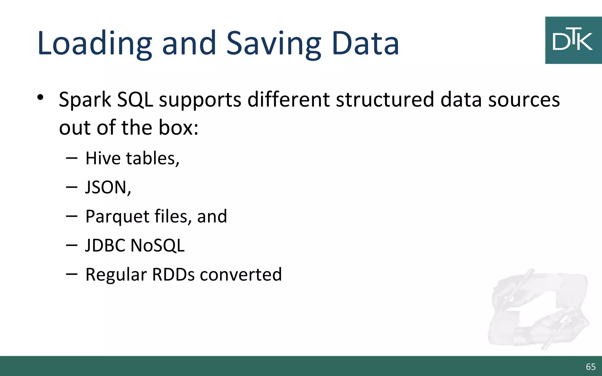 Loading and Saving Data
• Spark SQL supports different structured data sources
out of the box:
– Hive tables,
– JSON,
– Parquet files, and
– JDBC NoSQL
– Regular RDDs converted
65
 