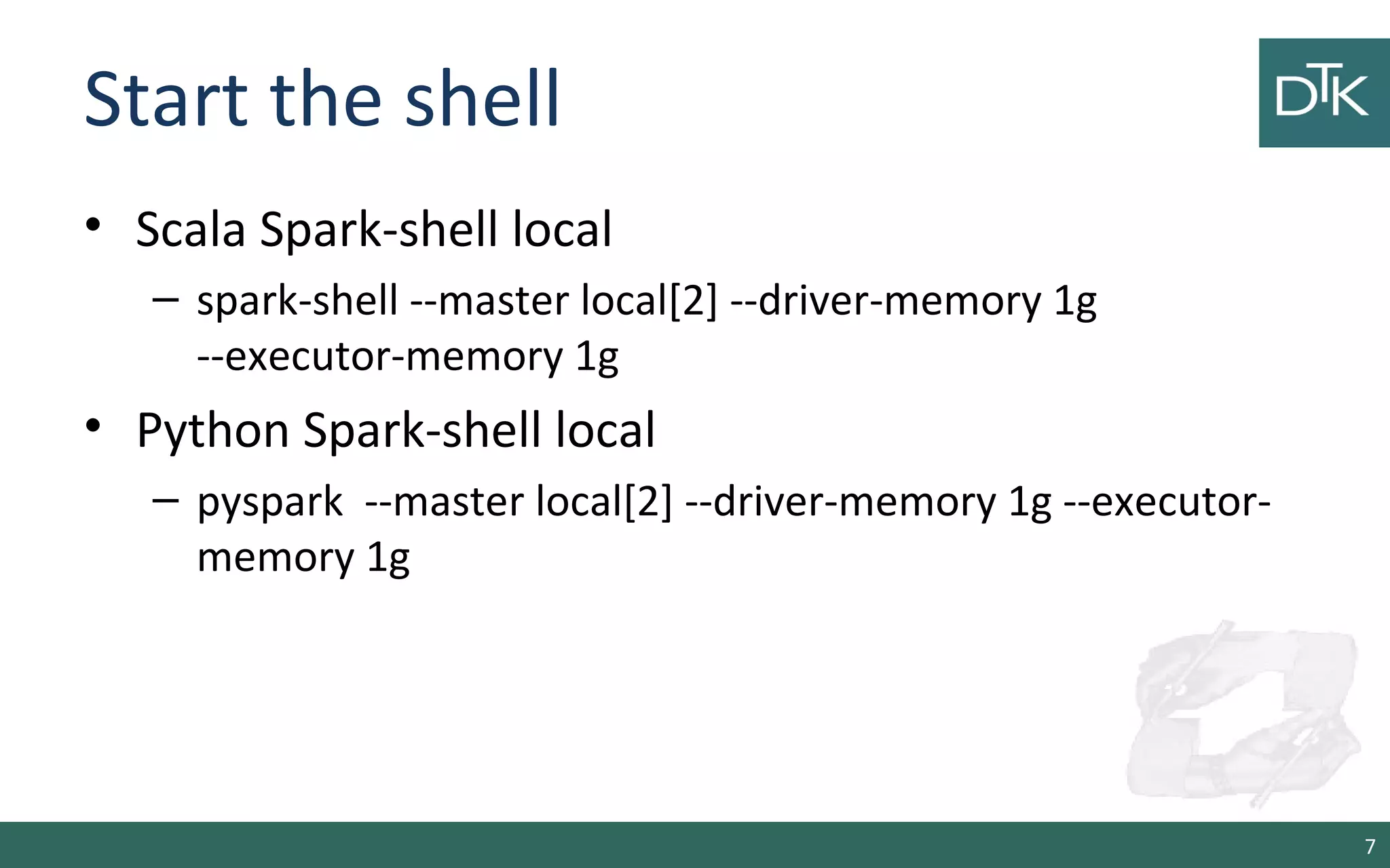 Start the shell
• Scala Spark-shell local
– spark-shell --master local[2] --driver-memory 1g
--executor-memory 1g
• Python Spark-shell local
– pyspark --master local[2] --driver-memory 1g --executor-
memory 1g
7
 