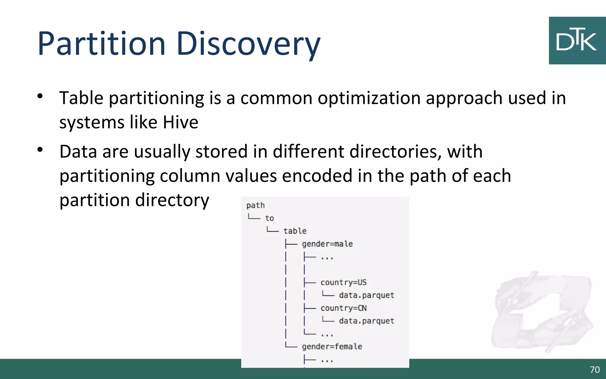 Partition Discovery
• Table partitioning is a common optimization approach used in
systems like Hive
• Data are usually stored in different directories, with
partitioning column values encoded in the path of each
partition directory
70
 