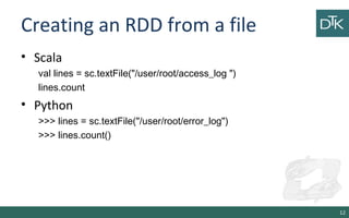 Creating an RDD from a file
• Scala
val lines = sc.textFile("/user/root/access_log ")
lines.count
• Python
>>> lines = sc.textFile("/user/root/error_log")
>>> lines.count()
12
 