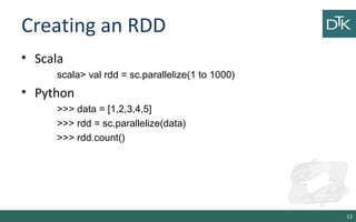 Creating an RDD
• Scala
scala> val rdd = sc.parallelize(1 to 1000)
• Python
>>> data = [1,2,3,4,5]
>>> rdd = sc.parallelize(data)
>>> rdd.count()
13
 