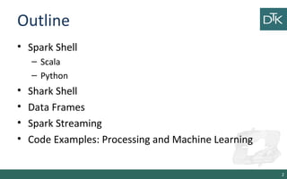 Outline
• Spark Shell
– Scala
– Python
• Shark Shell
• Data Frames
• Spark Streaming
• Code Examples: Processing and Machine Learning
2
 