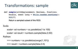 Transformations: sample
30
Scala
scala> val numbers = sc.parallelize(1 to 100)
scala> val result = numbers.sample(false,0.5D)
Python
>>> numbers = sc.parallelize(range(1,101))
>>> result = numbers.sample(false,0.5)
 