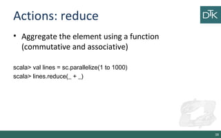 Actions: reduce
• Aggregate the element using a function
(commutative and associative)
scala> val lines = sc.parallelize(1 to 1000)
scala> lines.reduce(_ + _)
38
 
