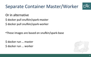 Separate Container Master/Worker
Or in alternative
$ docker pull snufkin/spark-master
$ docker pull snufkin/spark-worker
•These images are based on snufkin/spark-base
$ docker run … master
$ docker run … worker
4
 