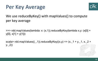 Per Key Average
We use reduceByKey() with mapValues() to compute
per key average
>>> rdd.mapValues(lambda: x: (x,1)).reduceByKey(lambda x,y: (x[0] +
y[0], x[1] + y[1]))
scala> rdd.mapValues((_,1)).reduceByKey((x,y) => (x._1 + y._1, x._2 +
y._2))
50
 