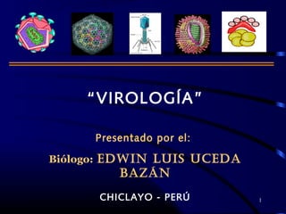 1
“VIROLOGÍA”
Presentado por el:
Biólogo: EDWIN LUIS UCEDA
BAZÁN
CHICLAYO - PERÚ
 