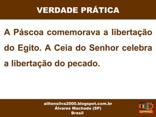 A Páscoa comemorava a libertação
do Egito. A Ceia do Senhor celebra
a libertação do pecado.
VERDADE PRÁTICA
ailtonsilva2000.blogspot.com.br
Álvares Machado (SP)
Brasil
 