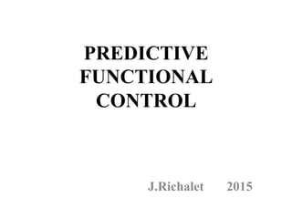 PREDICTIVE
FUNCTIONAL
CONTROL
	
  	
  	
  	
  	
  	
  	
  	
  	
  	
  	
  	
  	
  	
  	
  	
  	
  	
  	
  	
  	
  	
  J.Richalet 2015
 