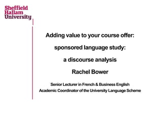Adding value to your course offer:
sponsored language study:
a discourse analysis
Rachel Bower
Senior Lecturer in French & Business English
Academic Coordinatorof the University Language Scheme
 