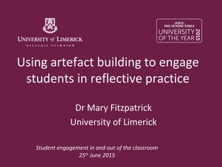Student engagement in and out of the classroom
25th
June 2015
Using artefact building to engage
students in reflective practice
Dr Mary Fitzpatrick
University of Limerick
 