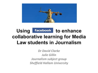 Using Facebook to enhance
collaborative learning for Media
Law students in Journalism
Dr David Clarke
Julie Gillin
Journalism subject group
Sheffield Hallam University
 