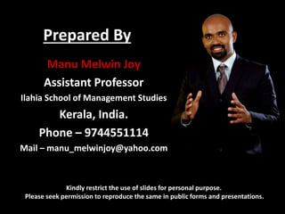 Prepared By
Kindly restrict the use of slides for personal purpose.
Please seek permission to reproduce the same in public forms and presentations.
Manu Melwin Joy
Assistant Professor
Ilahia School of Management Studies
Kerala, India.
Phone – 9744551114
Mail – manu_melwinjoy@yahoo.com
 