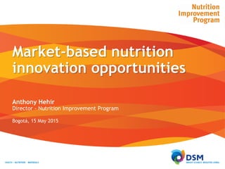 Market-based nutrition
innovation opportunities
Anthony Hehir
Director - Nutrition Improvement Program
Bogotá, 15 May 2015
 