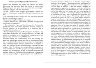 Κλείσανε οι Τράπεζες..! «Αρχίζουν τα πιο δύσκολα», σκέφτηκα. Όμως
ο Θεός δεν θα μας αφήσει… “Περάσαμε σαν έθνος τόσες μπόρες και
δεν χαθήκαμε, και θα φοβηθούμε την θύελλα που πάει να ξεσπάσει;
Ούτε και τώρα θα χαθούμε. Ο Θεός μας αγαπά”, θυμήθηκα τα
παρηγορητικά και εμψυχωτικά τα λόγια του αγίου γέροντα Παϊσίου,
που μας προετοίμαζε για δύσκολους καιρούς. Και τότε μου ήρθε στο
νου και μια φράση που είχα ακούσει πριν λίγο καιρό, μαζί με τη
ανάλυσή της: «Δανείζει Θεώ ο ελεών πτωχόν» (Παροιμ. ΙΘ’ 17)Δυσχερή
τα οικονομικά όλων μας… όμως…-αν δίνω με την καρδιά μου κάτι,
έστω πενιχρό, από το υστέρημά μου «Μη εκ λύπης η εξ ανάγκης· ιλαρόν
γαρ δότην αγαπά ο Θεός» (Β΄ Κορ. θ΄ 7)-αν πονάει η ψυχή μου για τον
πάσχοντα συνάνθρωπο -αν έχω έναν καλό λόγο για τον πονεμένο που
θα βρεθεί στον δρόμο μου, ένα χαμόγελο και μια ενθάρρυνση για τους
αποσταμένους της ζωής-αν αναπέμπω ολόθερμη την προσευχή μου για
όλο τον κόσμο και όχι μόνο για τον εαυτό μου και την δική μου
οικογένεια…Τότε, αν και εμείς περιέλθουμε σε δύσκολες στιγμές, ο
Θεός θα μας νοιαστεί. Όσα έχουμε δώσει στον αδελφό που πεινά η
πονά, στον Θεό τα «δανείσαμε» και Εκείνος θα μας τα επιστρέψει με
τόκο, είτε σ΄ αυτή την ζωή είτε στην μέλλουσα.Ας μάθω και στα παιδιά
μου να νοιάζονται για τον διπλανό, να μοιράζονται όσα έχουν άλλα
παιδιά, να χαρίζουν από τα ρούχα, τα παιχνίδια και τα βιβλία τους σε
παιδιά που στερούνται… στα ψώνια ας ξεχωρίσουν κάτι από τα δικά
τους για το «καλάθι της αγάπης». Ας μην πάρουν κάτι που επιθυμούν
για να δοθεί το αντίστοιχο ποσόν αυτό σε έναν κουμπαρά αγάπης.
Κυρίως ας μάθουν να συμπονούν και να προσεύχονται για καλύτερες
μέρες για την πατρίδα μας και τον κόσμο όλο. «Με τις προσευχές των
μικρών παιδιών μπορούμε να κάνουμε θαύματα. Ο Θεός ακούει τις προσευχές
των αθώων παιδιών». (άγιος Παΐσιος) Σαν μάνα, λογικό είναι να
νοιάζομαι και να φροντίζω πρώτα για τη δική μου οικογένεια. Ας
θυμάμαι όμως πάντα και αυτό που άγιος Κοσμάς ο Αιτωλός είχε πει:
«Θέλεις να ζήσει το παιδί σου; …Όταν του φτιάξεις ένα φόρεμα, να φτιάξεις
και ένα του φτωχού παιδιού και τότε θα έχει την ευλογία του Θεού». Η αγάπη,
η συμπόνια, η ανθρωπιά και η αλληλεγγύη θα μας γλυτώσουν… Η
Τράπεζα του Ουρανού μένει πάντα ανοιχτή για να καταθέσουμε τον
οβολό...! Ο Θεός μαζί μας!
Του μακαριστού Δημητρίου Παναγόπουλου.
Ήμουν στο λεωφορείο και δίπλα μου καθόταν μία κυρία.
Περνώντας έξω από έναν Ιερό Ναό έκανα το σταυρό μου.
Παρακινούμενη από εμένα έκανε και εκείνη κάτι σαν σταυρό –
γρήγορα –γρήγορα- κάτι σαν ανακάτεμα!
Της λέω: - Αυτόν τον σταυρό που κάνεις δεν τον φοβάται ο διάβολος έτσι
όπως τον κάνεις είναι σαν να κοροϊδεύεις. Θίχτηκε τότε εκείνη και μου
λέει…
- «Τι είναι αυτά που λέτε; το ξέρετε πως εγώ είμαι πολύ πιστή και
βοηθάω την εκκλησία όσο μπορώ...!»
Της απάντησα πως δεν το ήξερα και συνέχισα….
- «Δηλαδή εκκλησιάζεστε, εξομολογείστε, κοινωνάτε, και συμμετέχετε
στα μυστήρια της εκκλησίας;»
- «Δεν εκκλησιάζομαι συχνά, μου λέει, ούτε συμμετέχω ιδιαίτερα, αλλά
βοηθάω όσο μπορώ την εκκλησία. Έχω δώσει ένα σωρό λεφτά για να
χτιστούν εκκλησίες, για να εξοπλιστούν με τα απαραίτητα, για να
αγιογραφηθούν τόσοι Άγιοι….!!! »
- Χίλιες εκκλησίες να χτίσεις, αν δεν μπεις μέσα, δε σώζεσαι… της
απάντησα! Η Εκκλησία σαν κιβωτός που είναι, το ξέρεις πως
πρέπει να μπεις μέσα για να σωθείς; Ξέρεις τι απέγιναν αυτοί που
έφτιαξαν την κιβωτό του Νώε; ΠΝΙΓΗΚΑΝ!
Πνίγηκαν επειδή την κατασκεύασαν, αλλά δεν πίστευαν στο
κακό που ερχόταν και έμειναν απ’ έξω! Γι’ αυτό όσες εκκλησίες
και να φτιάξει ο άνθρωπος και όσα μοναστήρια, αν δεν μπει μέσα
στην κιβωτό που λέγεται εκκλησία, να κοινωνάει το σώμα και το
αίμα του Χριστού, να έχει γενικά συνειδητή ενοριακή ζωή και
ενάρετη βιωτή δε σώζεται, γιατί τους ανθρώπους μπορούμε να
τους κοροϊδέψουμε, τον Θεό όμως που γνωρίζει τα κρύφια της
καρδιάς μας, δεν μπορούμε. Ας μην το παίζουμε παράγοντες και
σωτήρες λοιπόν της Εκκλησίας, όλοι προσφέρουμε ότι μπορούμε
πάντοτε με τη συνείδηση ότι εμείς σωζόμαστε από την Εκκλησία!
 