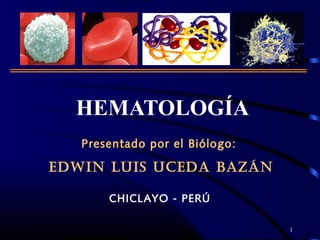 1
HEMATOLOGÍA
Presentado por el Biólogo:
EDWIN LUIS UCEDA BAZÁN
CHICLAYO - PERÚ
 