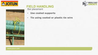www.jotun.com
FIELD HANDLING
• Use coated supports
• Tie using coated or plastic tie wire
Bar placement
 