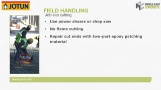 www.jotun.com
FIELD HANDLING
• Use power shears or chop saw
• No flame cutting
• Repair cut ends with two-part epoxy patching
material
Job-site cutting
 