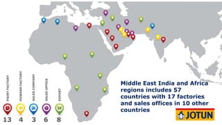 www.jotun.com
13 4 3 6 8
Middle East India and Africa
regions includes 57
countries with 17 factories
and sales offices in 10 other
countries
 