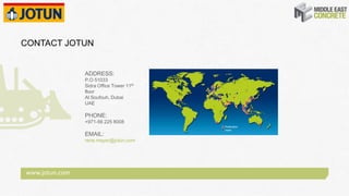 www.jotun.com
CONTACT JOTUN
ADDRESS:
P.O 51033
Sidra Office Tower 11th
floor
Al Soufouh, Dubai
UAE
PHONE:
+971-56 225 8008
EMAIL:
rene.mayer@jotun.com
 