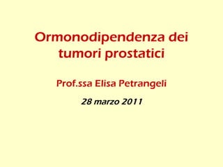 Ormonodipendenza dei
tumori prostatici
Prof.ssa Elisa Petrangeli
28 marzo 2011
 