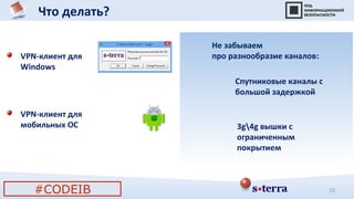 Что делать?
Не забываем
про разнообразие каналов:
Спутниковые каналы с
большой задержкой
3g4g вышки с
ограниченным
покрытием
#CODEIB 10
VPN-клиент для
Windows
VPN-клиент для
мобильных ОС
 