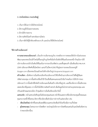 3. ประโยชน์ของ งานประดิษฐ์
1. เป็นการใช้เวลาว่างให้เกิดประโยชน์
2. มีความภูมิใจในผลงานของตน
3. มีรายได้จากผลงาน
4. มีความคิดริเริ่มสร้างสรรค์ผลงานใหม่ๆ
5. เป็นการฝึกให้รู้จักสังเกตสิ่งรอบๆ ตัว และนามาใช้ให้เกิดประโยชน์
วิธีการสร้างบล็อกเกอร์
ความหมายของบล็อกเกอร์ : เป็นบริการบล็อกของกูเกิล ภายหลังจากการทดลองให้บริการในช่วงระยะ
พัฒนาและลงทะเบียนได้ โดยไม่ขึ้นอบยู่กับกูเกิลหรือไม่จาเป็นต้องใช้จีเมลในระยะหนึ่ง ปัจจุบันการใช้
บริการบล็อกเกอร์จาเป็นต้องใช้จีเมลในการกรอกเป็นรหัสผ่าน และสิ้นสุดเบต้า เมื่อเดือนธันวาคม พ.ศ.
2549 บล็อกเอกร์คิดค้นขึ้นโดยไพรา แลบส์ ในปีพ.ศ.2542 ที่อยู่ของการลงทะเบียนจะอยู่ที่
blogger.com เมื่อลงทะเบียนแล้วจะบันทึกบล็อกในรูปblogname.blogspot.com
สร้างบล็อก : เมื่อต้องการเริ่มเขีบยบล็อกด้วยบล็อกเกอร์ให้ไปที่หน้าแรกบล็อกเกอร์ใส่ชื่อผู้ใช้และ
รหัสผ่านของคุณ จากนั้นคลิกลงชื่อเข้าใช้ ป้อนชื่อที่แสดงและยอมรับข้อกาหนดในการให้บริการของ
บล็อกเอกร์ จากนั้นคลิกที่ลิงค์สร้างบล็อกและเริ่มต้นสร้าง เลือกที่อยู่URL และชื่อบล็อกจากนั้นเลือกเทม
เพลตบล็อกที่คุณชอบ จากนั้นก็เริ่มใช้ความคิดสร้างสรรค์ เพิ่มข้อมูลในโปรหายส่วนบุคคลของคุณ และ
ปรับแต่งลักษณะของบล็อก ถ้าคุณต้องการเริ่มต้นเขียนบล็อกวันนี้
แดชบอร์ด : หน้าแดชบอร์ดคือจุดเริ่มต้นของคุณเช่นเคย หน้าที่จะแสดงรายชื่อบล็อกของคุณทั้งหมดและ
คุณสามารถคลิ้กที่ไอคอน ถัดจากชื่อบล็อกเพื่อดาเนินการต่างๆกับแต่ละบล็อก เช่น
- เขียนโพสใหม่ คลิกที่ไอดอนดินสอสีส้มบนแดชบอร์ดเพื่อเข้าถึงเครื่องมือการแก้ไขโพส
- ดูโพสของคุณ ไอคอนรายการโพสสีเทา จะนาคุณไปยังรายการโพสที่เผยแพร่แล้วและโพสในข้อความ
ร่างของบล็อกนั้นๆ
 