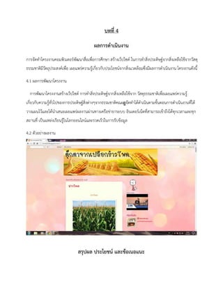 บทที่ 4
ผลการดาเนินงาน
การจัดทาโครงงานคอมพิวเตอร์พัฒนาสื่อเพื่อการศึกษา สร้างเว็ปไซด์ ในการทาสิ่งประดิษฐ์จากสิ่งเหลือใช้จากวัสดุ
ธรรมชาติมีวัตถุประสงค์เพื่อ เผยแพร่ความรู้เกี่ยวกับประโยชน์จากสิ่งแวดล้อมซึ่งมีผลการดาเนินงาน โครงงานดังนี้
4.1 ผลการพัฒนาโครงงาน
การพัฒนาโครงงานสร้างเว็ปไซด์ การทาสิ่งประดิษฐ์จากสิ่งเหลือใช้จาก วัสดุธรรมชาติเพื่อเผยแพร่ความรู้
เกี่ยวกับความรู้ทั่วไปของการประดิษฐ์สิ่งต่างๆจากธรรมชาติคณะผู็็็็็็็็็็็็็จัดทาได้ดาเนินตามขั้นตอนการดาเนินงานที่ได้
วางแผนไว้และได้นาเสนอเผยแพร่ผลงานผ่านทางเครือข่ายาระบบ อินเตอร์เน็ตที่สามารถเข้าถึงได้ทุกเวลาและทุก
สถานที่ เป็นแหล่งเรียนรู้ในโลกออนไลน์และรวดเร็วในการรับข้อมูล
4.2 ตัวอย่างผลงาน
บทที่ 5
สรุปผล ประโยชน์ และข้อเนอแนะ
 