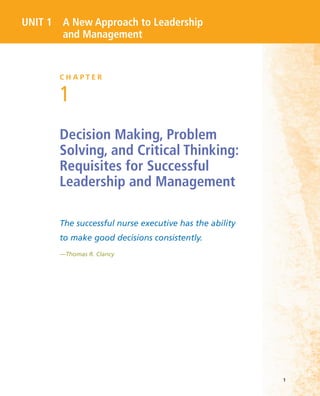 1
UNIT 1 A New Approach to Leadership
and Management
C H A P T E R
1
Decision Making, Problem
Solving, and Critical Thinking:
Requisites for Successful
Leadership and Management
The successful nurse executive has the ability
to make good decisions consistently.
—Thomas R. Clancy
 