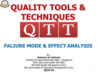 QUALITY TOOLS &
TECHNIQUES
1
TQ T
FALIURE MODE & EFFECT ANALYSIS
By: -
Hakeem–Ur–Rehman
Certified Six Sigma Black Belt (SQII – Singapore)
IRCA (UK) Lead Auditor ISO 9001
MS–Total Quality Management (P.U.)
MSc (Information & Operations Management) (P.U.)
IQTM–PU
 