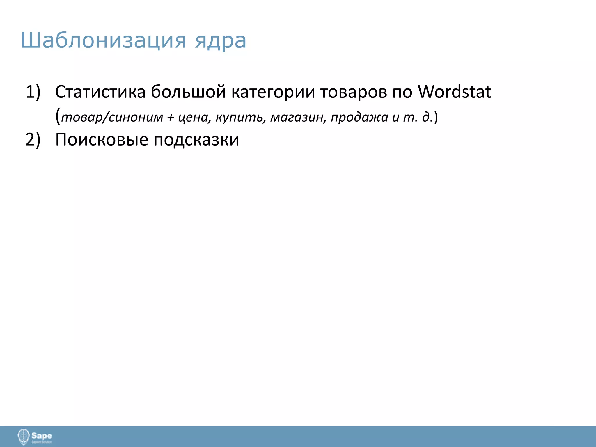 Шаблонизация ядра
1) Статистика большой категории товаров по Wordstat
(товар/синоним + цена, купить, магазин, продажа и т. д.)
2) Поисковые подсказки
 