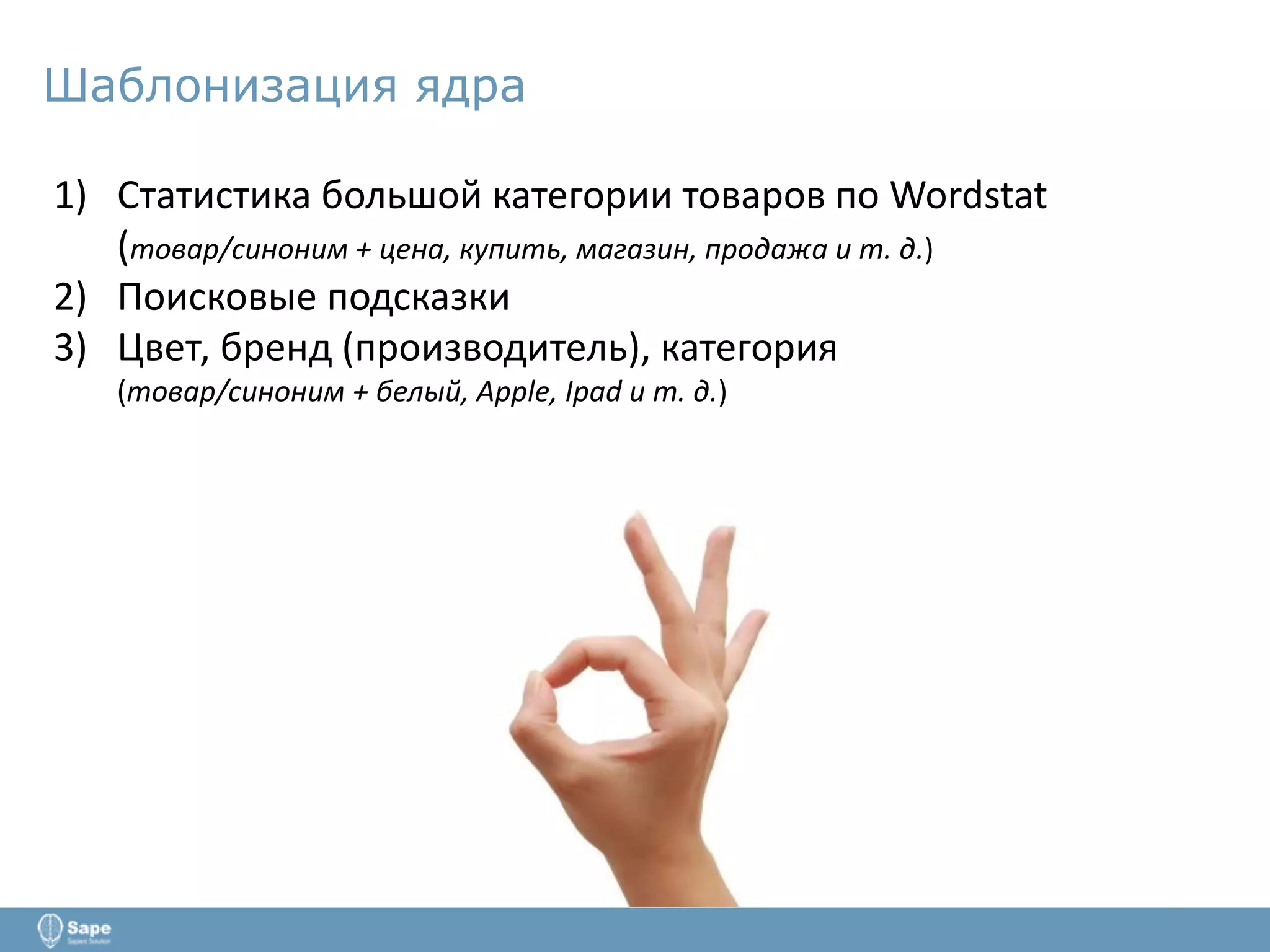 Шаблонизация ядра
1) Статистика большой категории товаров по Wordstat
(товар/синоним + цена, купить, магазин, продажа и т. д.)
2) Поисковые подсказки
3) Цвет, бренд (производитель), категория
(товар/синоним + белый, Apple, Ipad и т. д.)
 