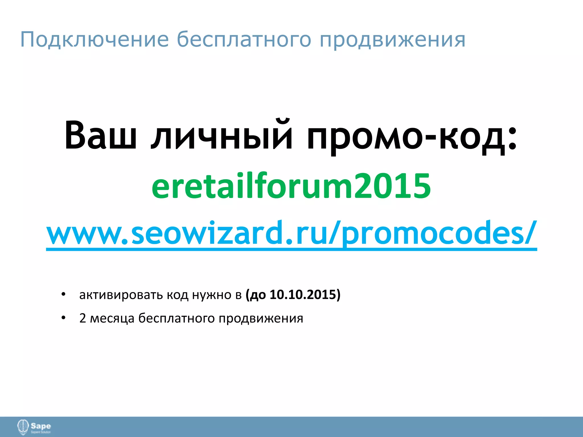 Подключение бесплатного продвижения
Ваш личный промо-код:
eretailforum2015
www.seowizard.ru/promocodes/
• активировать код нужно в (до 10.10.2015)
• 2 месяца бесплатного продвижения
 