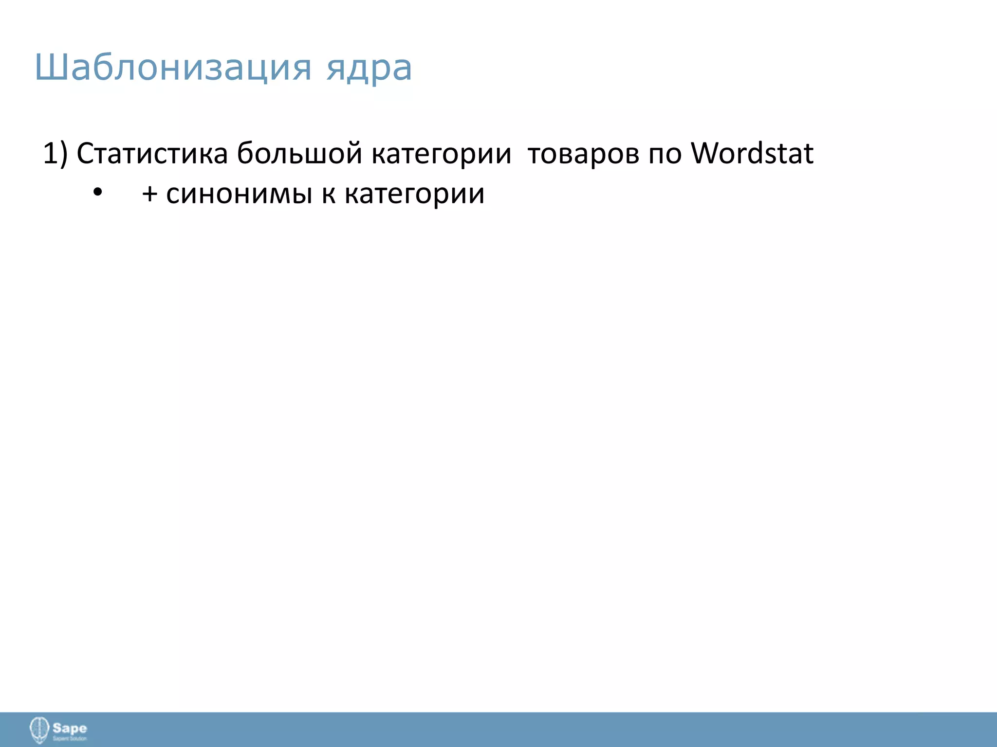 Шаблонизация ядра
1) Статистика большой категории товаров по Wordstat
• + синонимы к категории
 