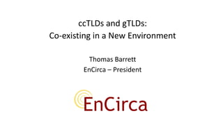 ccTLDs and gTLDs:
Co-existing in a New Environment
Thomas Barrett
EnCirca – President
 