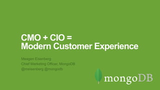 CMO + CIO =
Modern Customer Experience
Meagen Eisenberg
Chief Marketing Officer, MongoDB
@meisenberg @mongodb
 
