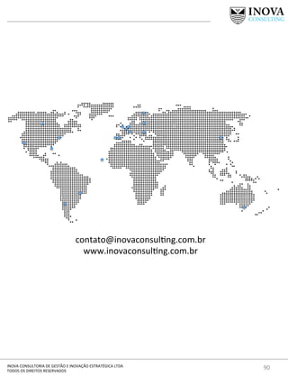 90	
  INOVA	
  CONSULTORIA	
  DE	
  GESTÃO	
  E	
  INOVAÇÃO	
  ESTRATÉGICA	
  LTDA	
  
TODOS	
  OS	
  DIREITOS	
  RESERVADOS	
  
contato@inovaconsulng.com.br	
  	
  
www.inovaconsulng.com.br	
  
 