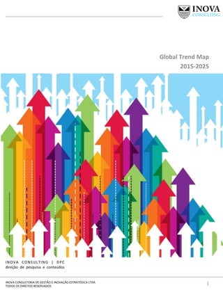1	
  INOVA	
  CONSULTORIA	
  DE	
  GESTÃO	
  E	
  INOVAÇÃO	
  ESTRATÉGICA	
  LTDA	
  
TODOS	
  OS	
  DIREITOS	
  RESERVADOS	
  
INOVA	
   CONSULTING	
   |	
   DPC	
  	
  
direção	
   de	
   pesquisa	
   e	
   conteúdos	
  
Global	
  Trend	
  Map	
  
2015-­‐2025	
  
 