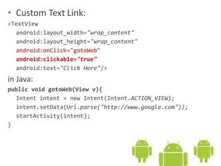 • Custom Text Link:
<TextView
android:layout_width="wrap_content"
android:layout_height="wrap_content"
android:onClick="gotoWeb"
android:clickable="true"
android:text="Click Here"/>
in Java:
public void gotoWeb(View v){
Intent intent = new Intent(Intent.ACTION_VIEW);
intent.setData(Uri.parse("http://www.google.com"));
startActivity(intent);
}
 