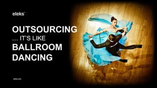 OUTSOURCING
… IT’S LIKE
BALLROOM
DANCING
eleks.com
 