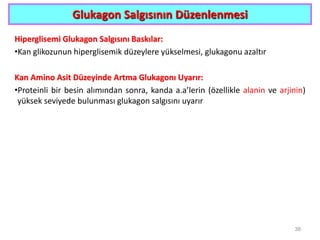 Glukagon Salgısının Düzenlenmesi
Hiperglisemi Glukagon Salgısını Baskılar:
•Kan glikozunun hiperglisemik düzeylere yükselmesi, glukagonu azaltır
Kan Amino Asit Düzeyinde Artma Glukagonı Uyarır:
•Proteinli bir besin alımından sonra, kanda a.a’lerin (özellikle alanin ve arjinin)
yüksek seviyede bulunması glukagon salgısını uyarır
38
 
