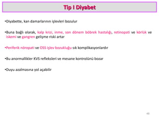 Tip I Diyabet
•Diyabette, kan damarlarının işlevleri bozulur
•Buna bağlı olarak, kalp krizi, inme, son dönem böbrek hastalığı, retinopati ve körlük ve
iskemi ve gangren gelişme riski artar
•Periferik nöropati ve OSS işlev bozukluğu sık komplikasyonlardır
•Bu anormallikler KVS refleksleri ve mesane kontrolünü bozar
•Duyu azalmasına yol açabilir
48
 