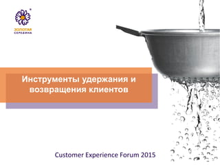 Инструменты удержания и
возвращения клиентов
Customer Experience Forum 2015
 