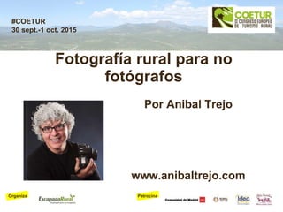 PatrocinaOrganiza
#COETUR
30 sept.-1 oct. 2015
Fotografía rural para no
fotógrafos
Por Anibal Trejo
www.anibaltrejo.com
 